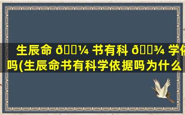 生辰命 🐼 书有科 🌾 学依据吗(生辰命书有科学依据吗为什么)